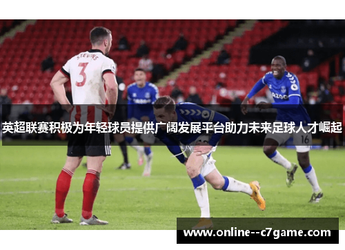 英超联赛积极为年轻球员提供广阔发展平台助力未来足球人才崛起 英超联赛积极为年轻球员提供广阔发展平台助力未来足球人才崛起