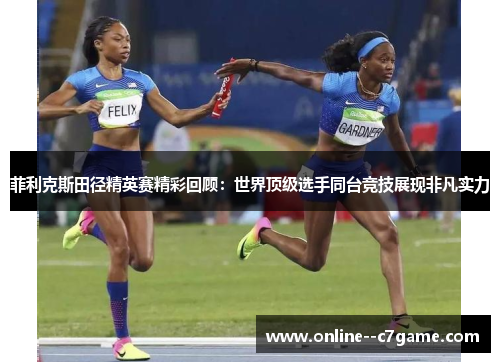 菲利克斯田径精英赛精彩回顾：世界顶级选手同台竞技展现非凡实力
