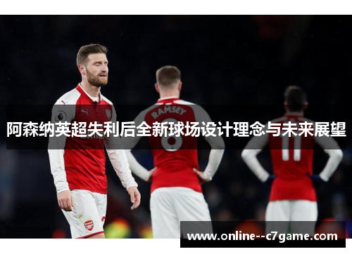 阿森纳英超失利后全新球场设计理念与未来展望