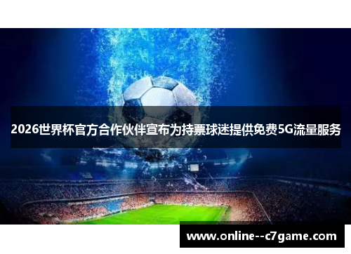 2026世界杯官方合作伙伴宣布为持票球迷提供免费5G流量服务