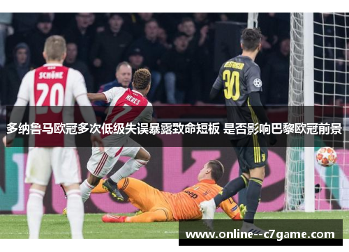 多纳鲁马欧冠多次低级失误暴露致命短板 是否影响巴黎欧冠前景 多纳鲁马欧冠多次低级失误暴露致命短板 是否影响巴黎欧冠前景
