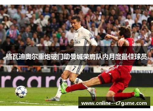 格瓦迪奥尔重炮破门助曼城荣膺队内月度最佳球员 格瓦迪奥尔重炮破门助曼城荣膺队内月度最佳球员
