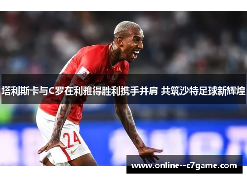 塔利斯卡与C罗在利雅得胜利携手并肩 共筑沙特足球新辉煌