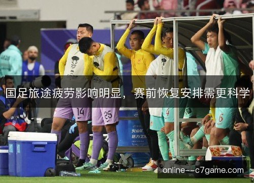 国足旅途疲劳影响明显，赛前恢复安排需更科学